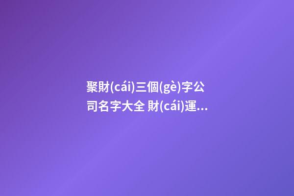 聚財(cái)三個(gè)字公司名字大全 財(cái)運(yùn)旺的公司名字